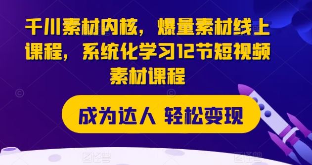 千川素材内核，爆量素材线上课程，系统化学习12节短视频素材课程-启航188资源站