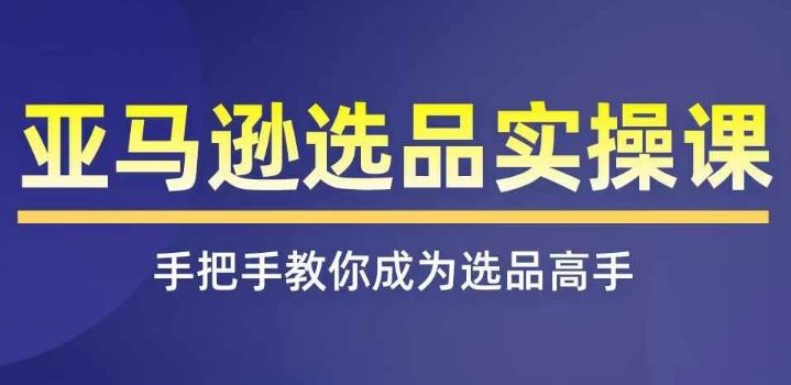 亚马逊选品实操课程，快速掌握亚马逊选品的技巧，覆盖亚马逊选品所有渠道-启航188资源站