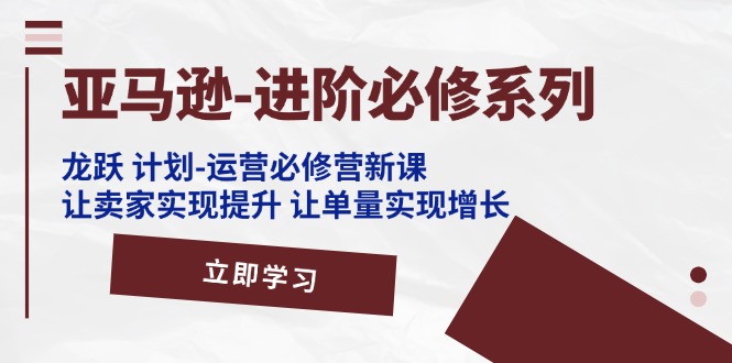 （11623期）亚马逊-进阶必修系列，龙跃 计划-运营必修营新课，让卖家实现提升 让单…-启航188资源站