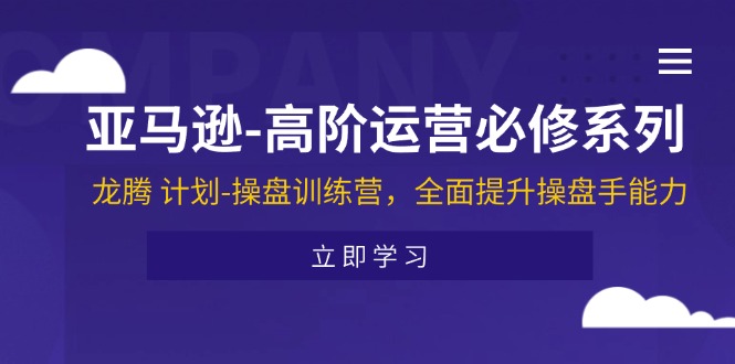 （11625期）亚马逊-高阶运营必修系列，龙腾 计划-操盘训练营，全面提升操盘手能力-启航188资源站