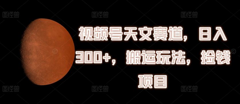 视频号天文赛道，日入300+，搬运玩法，捡钱项目【揭秘】-启航188资源站