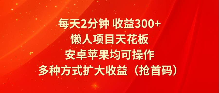 每天2分钟收益300+，懒人项目天花板，安卓苹果均可操作，多种方式扩大收益（抢首码）-启航188资源站