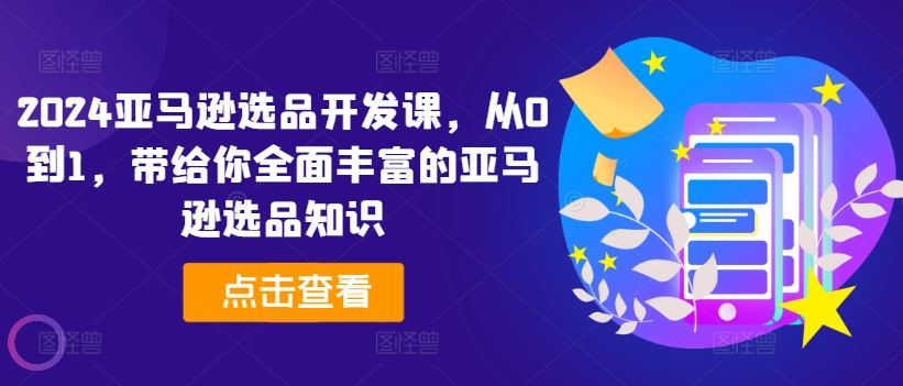 2024亚马逊选品开发课，从0到1，带给你全面丰富的亚马逊选品知识-启航188资源站