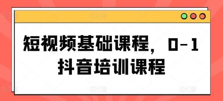 短视频基础课程，0-1抖音培训课程-启航188资源站