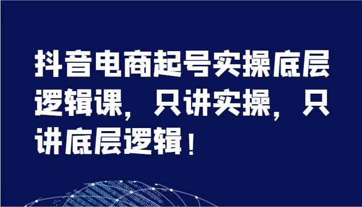 抖音电商起号实操底层逻辑课，只讲实操，只讲底层逻辑！（7节）-启航188资源站