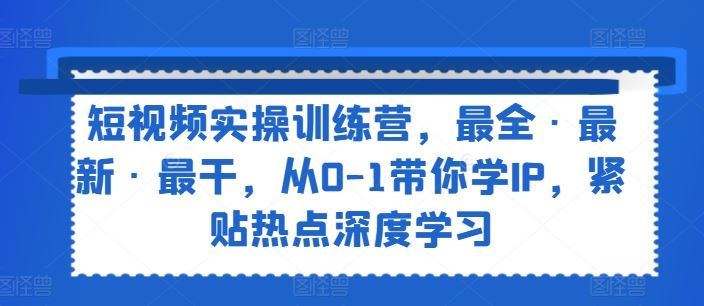 短视频实操训练营，最全·最新·最干，从0-1带你学IP，紧贴热点深度学习-启航188资源站