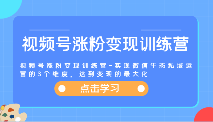 视频号涨粉变现训练营-实现微信生态私域运营的3个维度，达到变现的最大化-启航188资源站