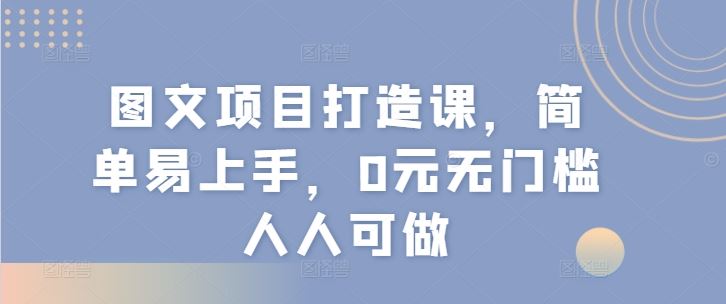 图文项目打造课，简单易上手，0元无门槛人人可做-启航188资源站