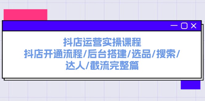 （11783期）抖店运营实操课程：抖店开通流程/后台搭建/选品/搜索/达人/截流完整篇-启航188资源站