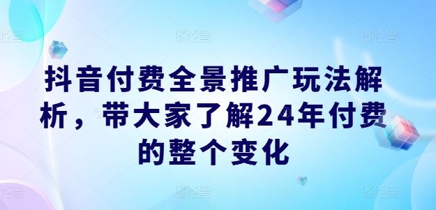 抖音付费全景推广玩法解析，带大家了解24年付费的整个变化-启航188资源站