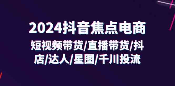 2024抖音焦点电商：短视频带货/直播带货/抖店/达人/星图/千川投流/32节课-启航188资源站