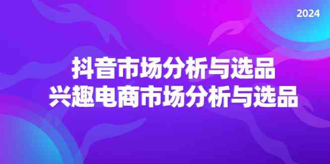 2024抖音/市场分析与选品，兴趣电商市场分析与选品-启航188资源站