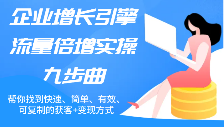 企业增长引擎流量倍增实操九步曲，帮你找到快速、简单、有效、可复制的获客+变现方式-启航188资源站