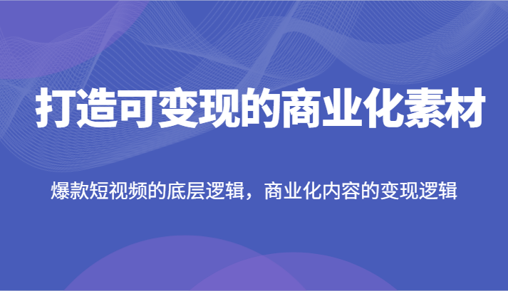 打造可变现的商业化素材，爆款短视频的底层逻辑，商业化内容的变现逻辑-启航188资源站