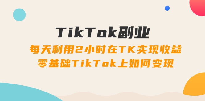 （11826期）TikTok副业：每天利用2小时在TK实现收益，零基础TikTok上如何变现，34节程-启航188资源站