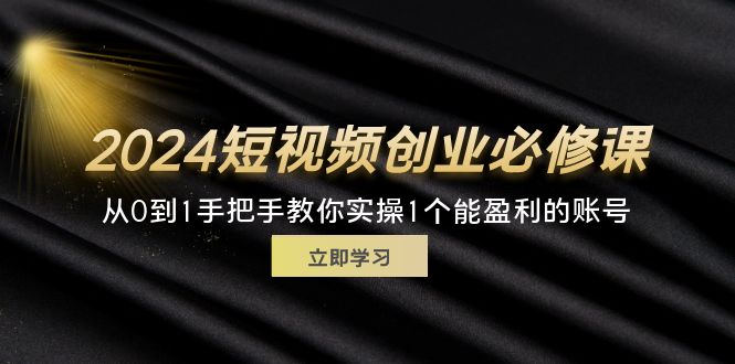 （11846期）2024短视频创业必修课，从0到1手把手教你实操1个能盈利的账号 (32节)-启航188资源站