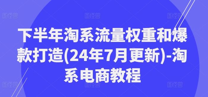 下半年淘系流量权重和爆款打造(24年7月更新)-淘系电商教程-启航188资源站