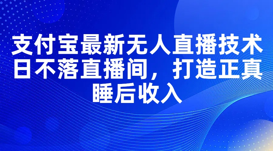 （11865期）支付宝最新无人直播技术，日不落直播间，打造正真睡后收入-启航188资源站