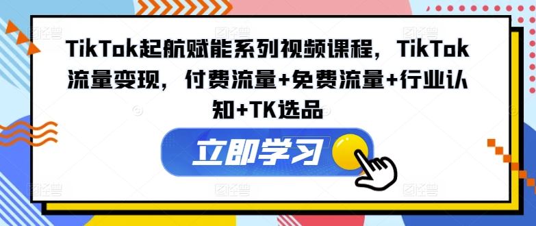 TikTok起航赋能系列视频课程，TikTok流量变现，付费流量+免费流量+行业认知+TK选品-启航188资源站