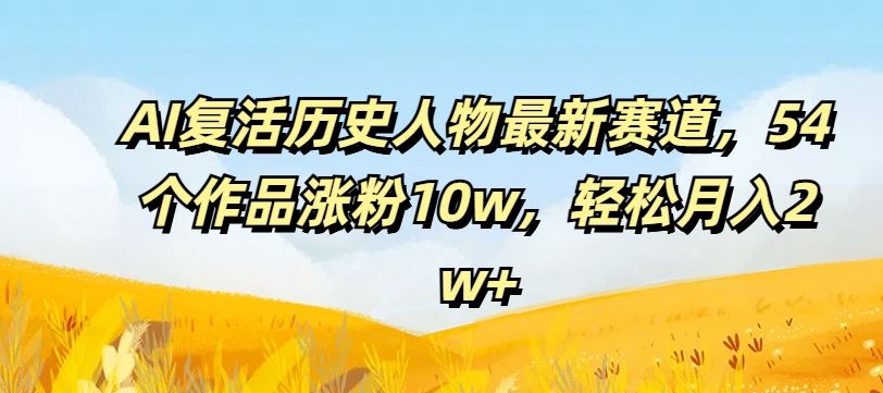 AI复活历史人物最新赛道，54个作品涨粉10w，轻松月入2w+【揭秘】-启航188资源站