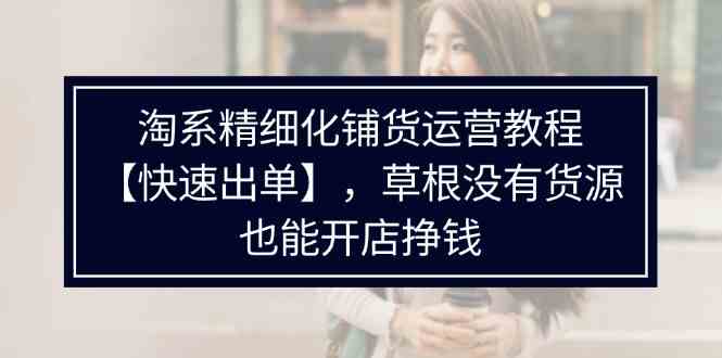 淘系精细化铺货运营教程，普通人没有货源也能快速开店出单挣钱（538节）-启航188资源站