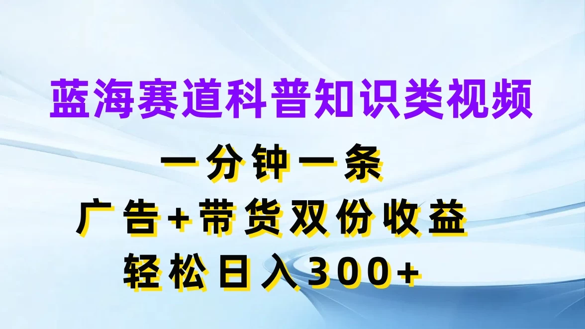 蓝海赛道科普知识类视频，一分钟一条，广告+带货双份收益，轻松日入300+-启航188资源站