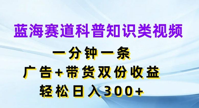 蓝海赛道科普知识类视频，一分钟一条，广告+带货双份收益，轻松日入300+【揭秘】-启航188资源站