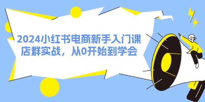 2024小红书电商新手入门课，店群实战，从0开始到学会（31节）-启航188资源站