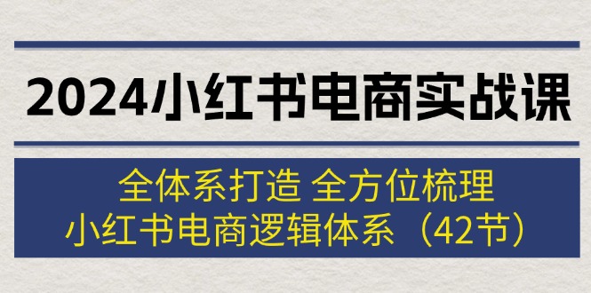 （12003期）2024小红书电商实战课：全体系打造 全方位梳理 小红书电商逻辑体系 (42节)-启航188资源站