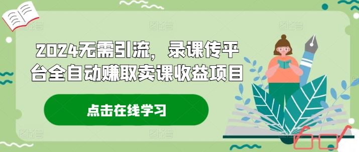 2024无需引流，录课传平台全自动赚取卖课收益项目-启航188资源站