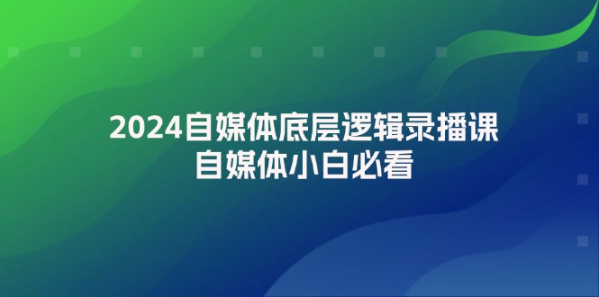 （12053期）2024自媒体底层逻辑录播课，自媒体小白必看-启航188资源站