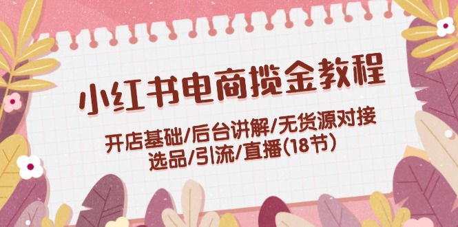 （12063期）小红书电商揽金教程：开店基础/后台讲解/无货源对接/选品/引流/直播(18节)-启航188资源站