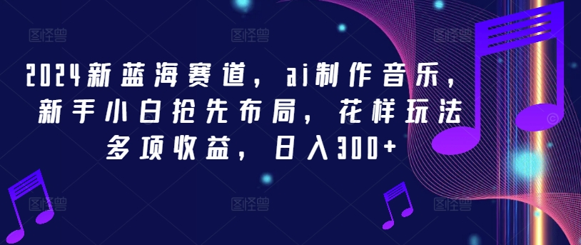 2024新蓝海赛道，ai制作音乐，新手小白抢先布局，花样玩法多项收益，日入300+-启航188资源站