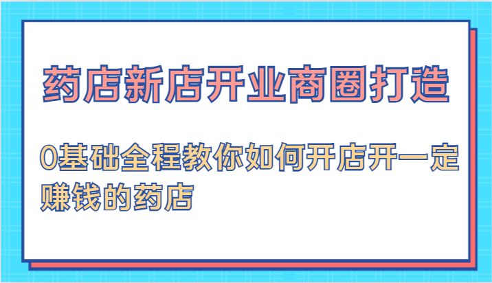 药店新店开业商圈打造-0基础全程教你如何开店开一定赚钱的药店-启航188资源站