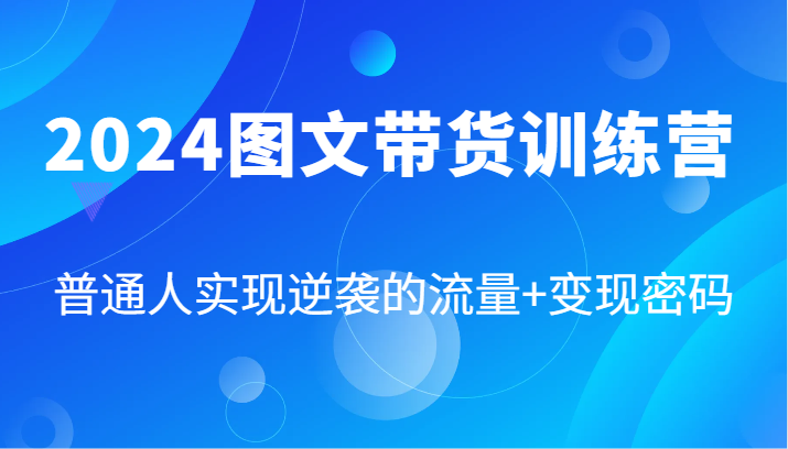 2024图文带货训练营，普通人实现逆袭的流量+变现密码（87节课）-启航188资源站