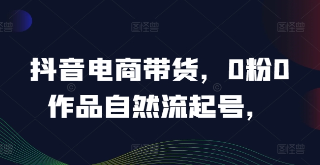 抖音电商带货，0粉0作品自然流起号，热销20多万人的抖音课程的经验分享-启航188资源站