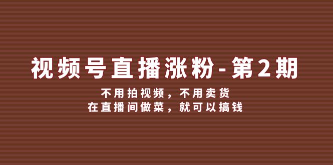 （12155期）视频号/直播涨粉-第2期，不用拍视频，不用卖货，在直播间做菜，就可以搞钱-启航188资源站