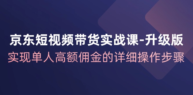 京东短视频带货实战课升级版，实现单人高额佣金的详细操作步骤-启航188资源站