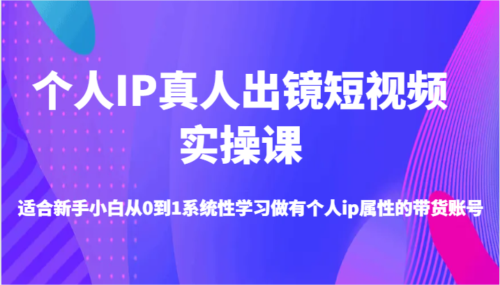 个人IP真人出镜短视频实操课-适合新手小白从0到1系统性学习做有个人ip属性的带货账号-启航188资源站