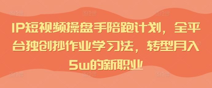 IP短视频操盘手陪跑计划，全平台独创抄作业学习法，转型月入5w的新职业-启航188资源站