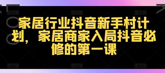 家居行业抖音新手村计划，家居商家入局抖音必修的第一课-启航188资源站