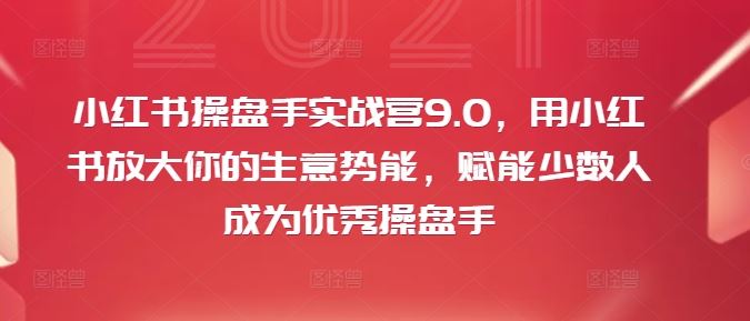 小红书操盘手实战营9.0，用小红书放大你的生意势能，赋能少数人成为优秀操盘手-启航188资源站