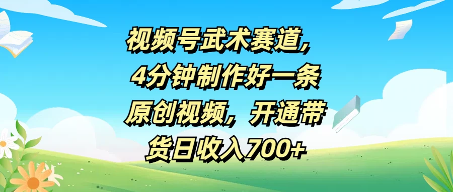 视频号武术赛道，4分钟制作好一条原创视频，开通带货日收入700+-启航188资源站