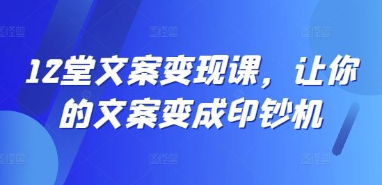 12堂文案变现课，让你的文案变成印钞机-启航188资源站