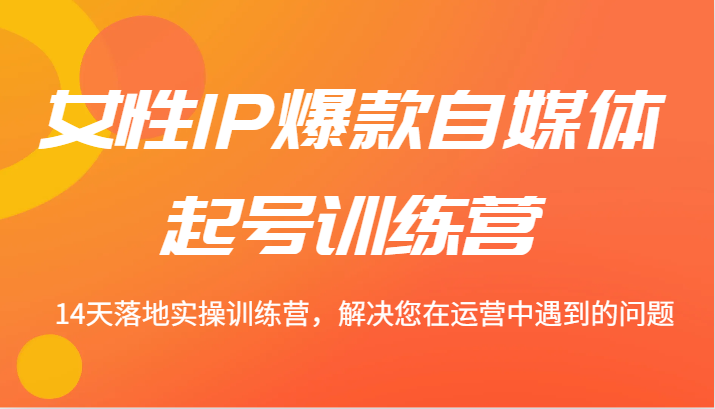 女性IP爆款自媒体起号训练营 14天落地实操训练营，解决您在运营中遇到的问题-启航188资源站