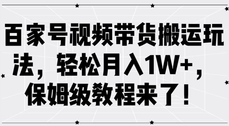 百家号视频带货搬运玩法，轻松月入1W+，保姆级教程来了【揭秘】-启航188资源站