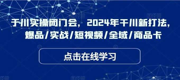 于川实操闭门会，2024年干川新打法，爆品/实战/短视频/全域/商品卡-启航188资源站