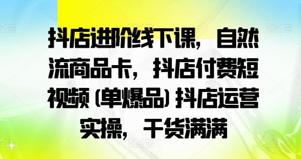 抖店进阶线下课，自然流商品卡，抖店付费短视频(单爆品)抖店运营实操，干货满满-启航188资源站