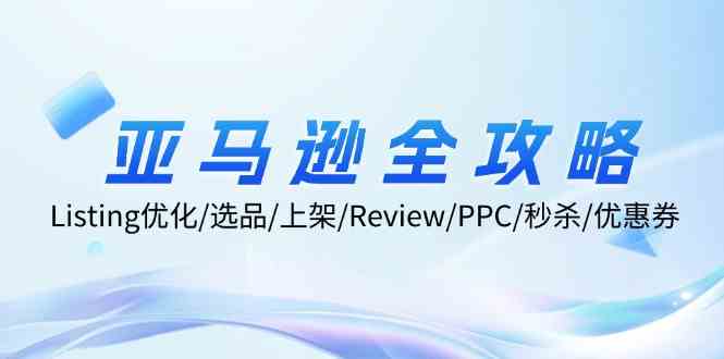 亚马逊全攻略：Listing优化、选品、上架、Review、PPC、秒杀、优惠券等-启航188资源站