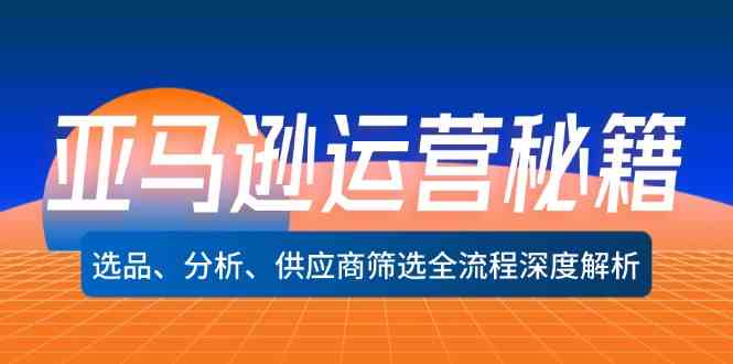 亚马逊运营秘籍：选品、分析、供应商筛选全流程深度解析-启航188资源站